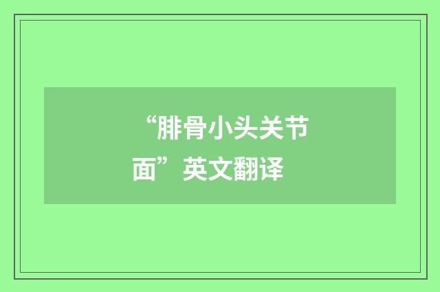 “腓骨小头关节面”英文翻译