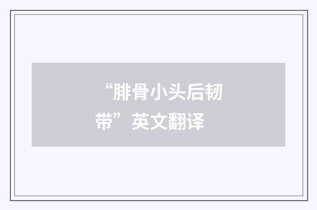 “腓骨小头后韧带”英文翻译