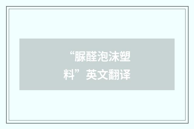“脲醛泡沫塑料”英文翻译