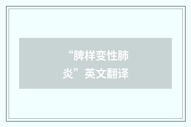 “脾样变性肺炎”英文翻译