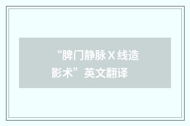 “脾门静脉Ｘ线造影术”英文翻译
