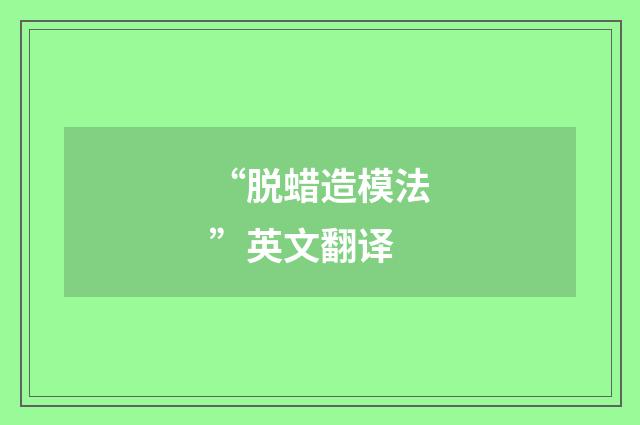 “脱蜡造模法”英文翻译