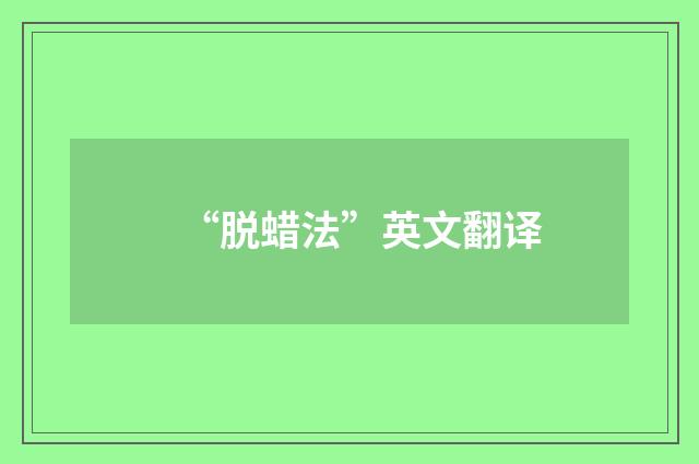 “脱蜡法”英文翻译