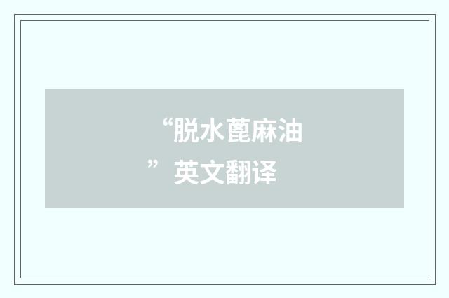 “脱水蓖麻油”英文翻译