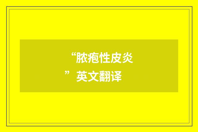 “脓疱性皮炎”英文翻译