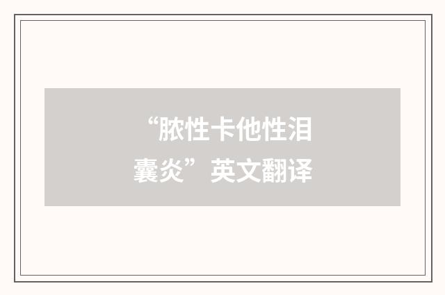“脓性卡他性泪囊炎”英文翻译