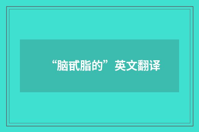 “脑甙脂的”英文翻译