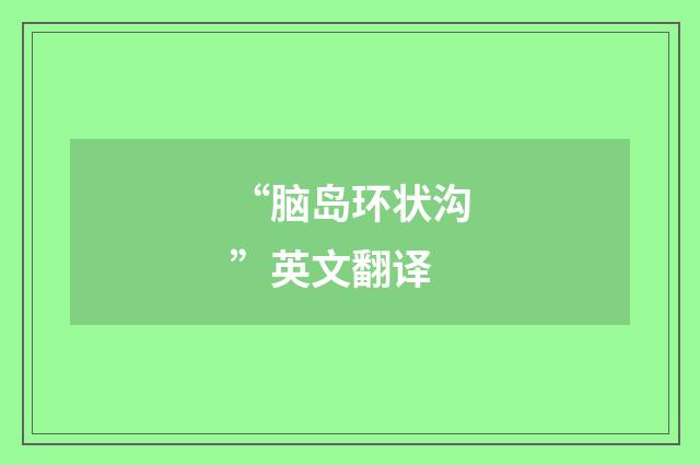 “脑岛环状沟”英文翻译