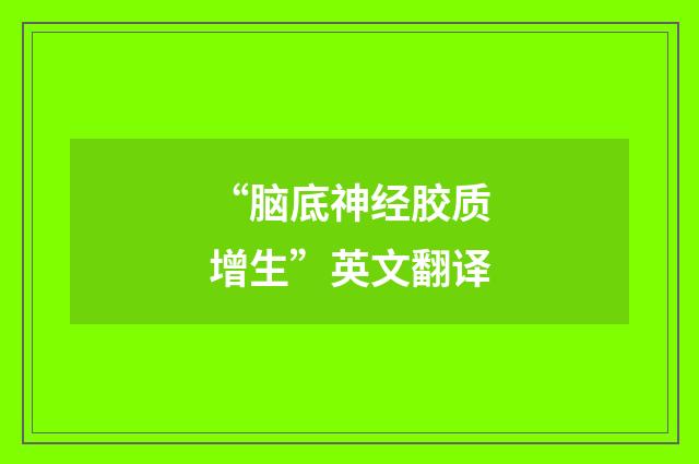 “脑底神经胶质增生”英文翻译