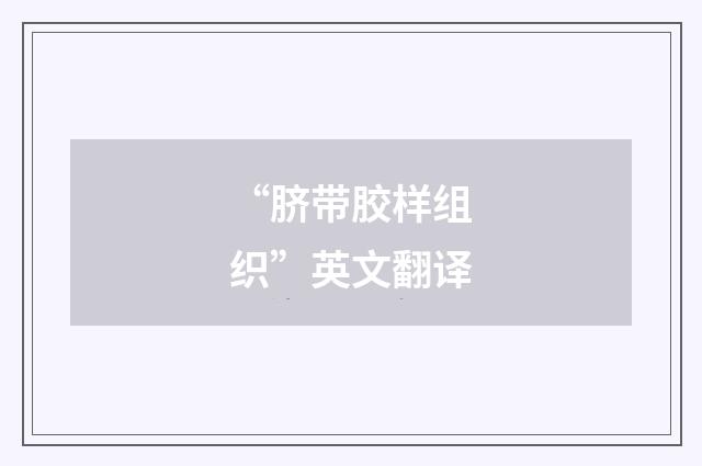 “脐带胶样组织”英文翻译