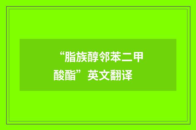 “脂族醇邻苯二甲酸酯”英文翻译