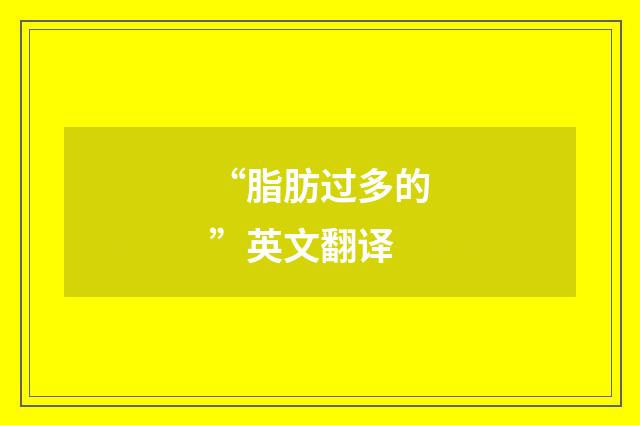 “脂肪过多的”英文翻译