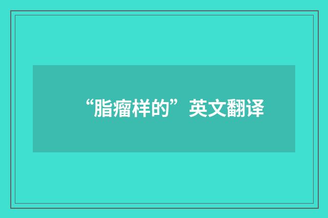 “脂瘤样的”英文翻译