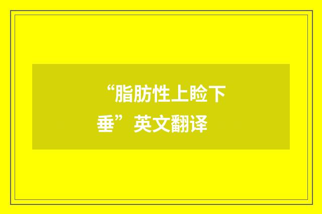 “脂肪性上睑下垂”英文翻译