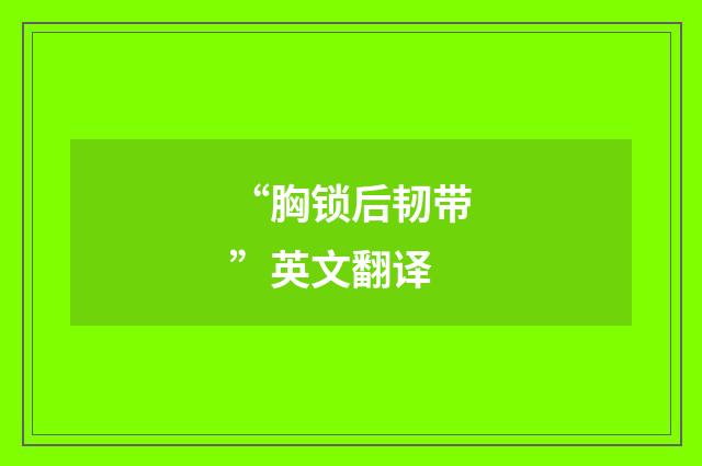 “胸锁后韧带”英文翻译