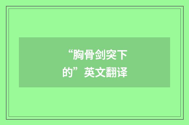 “胸骨剑突下的”英文翻译