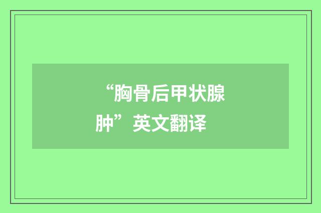 “胸骨后甲状腺肿”英文翻译
