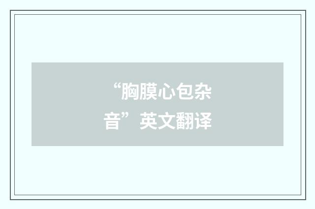 “胸膜心包杂音”英文翻译