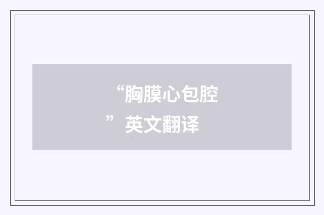 “胸膜心包腔”英文翻译