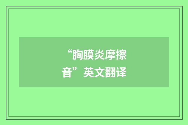 “胸膜炎摩擦音”英文翻译