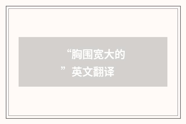 “胸围宽大的”英文翻译
