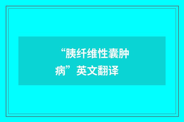 “胰纤维性囊肿病”英文翻译