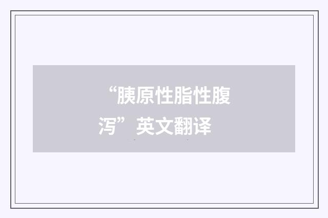 “胰原性脂性腹泻”英文翻译