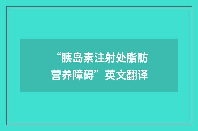 “胰岛素注射处脂肪营养障碍”英文翻译