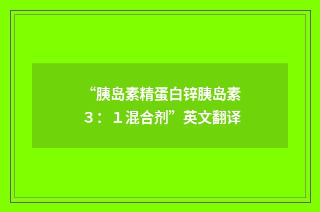 “胰岛素精蛋白锌胰岛素３：１混合剂”英文翻译