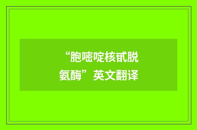 “胞嘧啶核甙脱氨酶”英文翻译