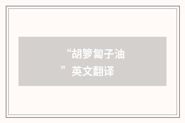 “胡箩匐子油”英文翻译