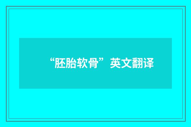 “胚胎软骨”英文翻译