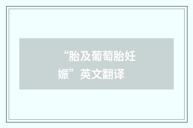 “胎及葡萄胎妊娠”英文翻译