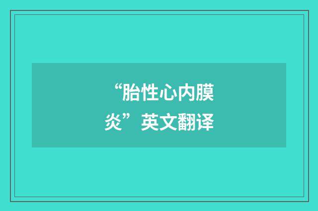 “胎性心内膜炎”英文翻译