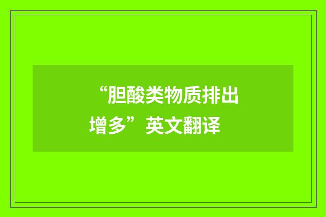 “胆酸类物质排出增多”英文翻译