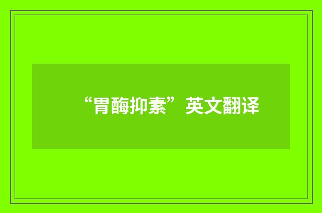 “胃酶抑素”英文翻译
