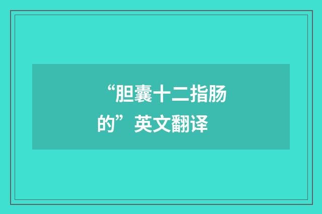 “胆囊十二指肠的”英文翻译
