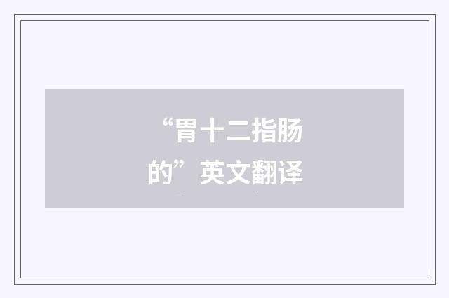 “胃十二指肠的”英文翻译