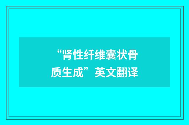 “肾性纤维囊状骨质生成”英文翻译