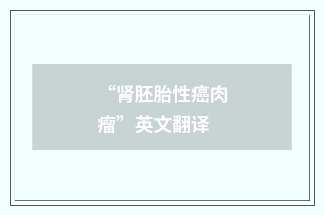 “肾胚胎性癌肉瘤”英文翻译