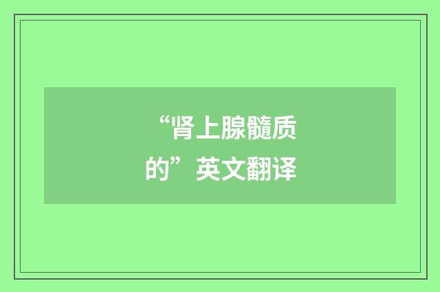 “肾上腺髓质的”英文翻译