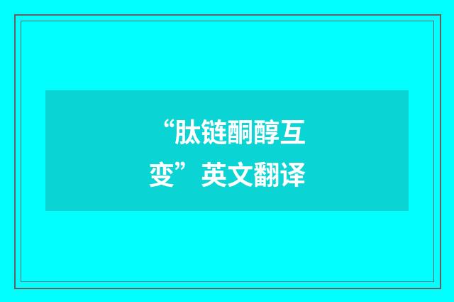 “肽链酮醇互变”英文翻译