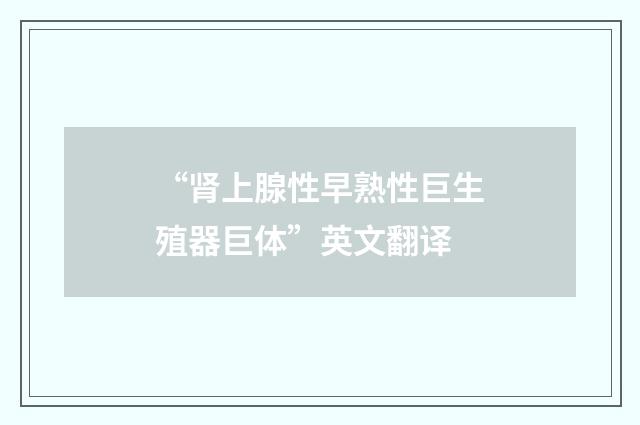 “肾上腺性早熟性巨生殖器巨体”英文翻译