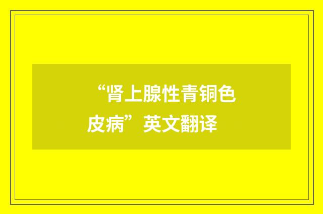“肾上腺性青铜色皮病”英文翻译