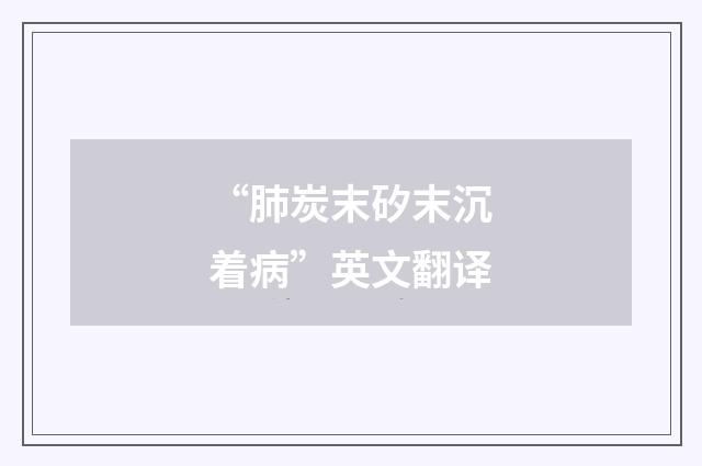 “肺炭末矽末沉着病”英文翻译