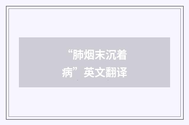 “肺烟末沉着病”英文翻译