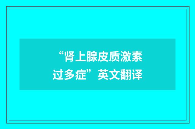 “肾上腺皮质激素过多症”英文翻译