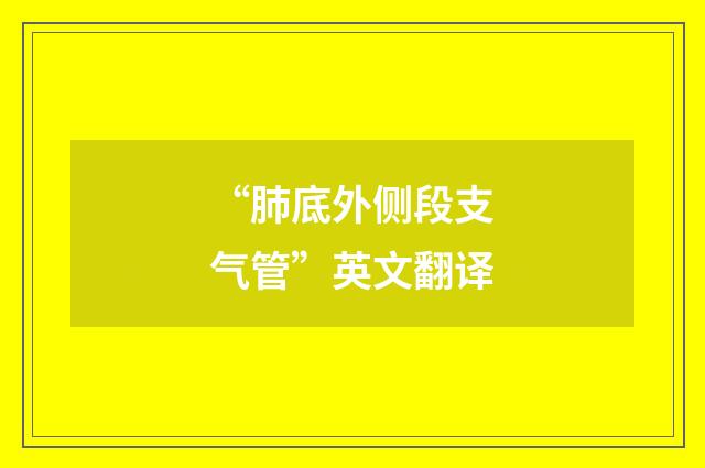 “肺底外侧段支气管”英文翻译