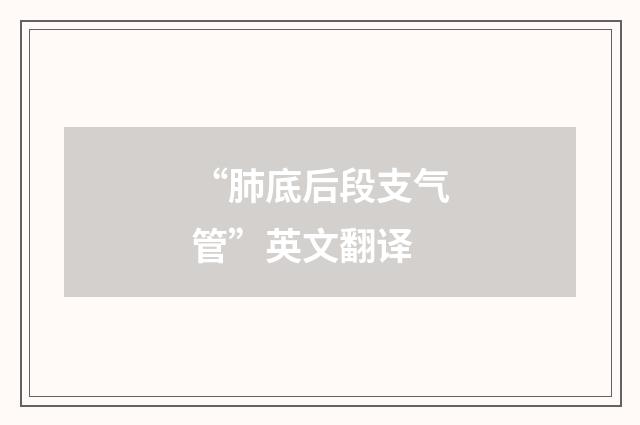“肺底后段支气管”英文翻译