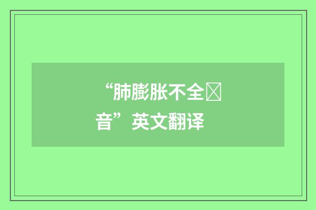 “肺膨胀不全音”英文翻译